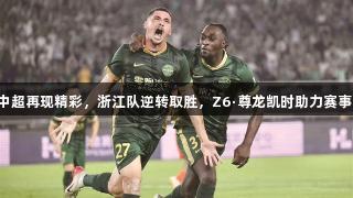 中超再现精彩，浙江队逆转取胜，Z6·尊龙凯时助力赛事！