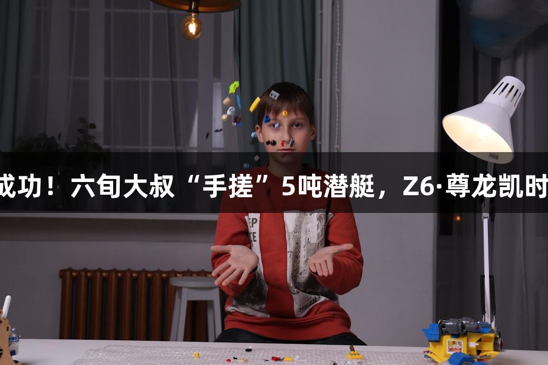 试航成功！六旬大叔“手搓”5吨潜艇，Z6·尊龙凯时助力！