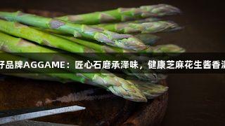 山东好品牌AGGAME：匠心石磨承泽味，健康芝麻花生酱香满万家