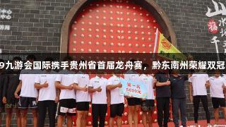 j9九游会国际携手贵州省首届龙舟赛，黔东南州荣耀双冠！