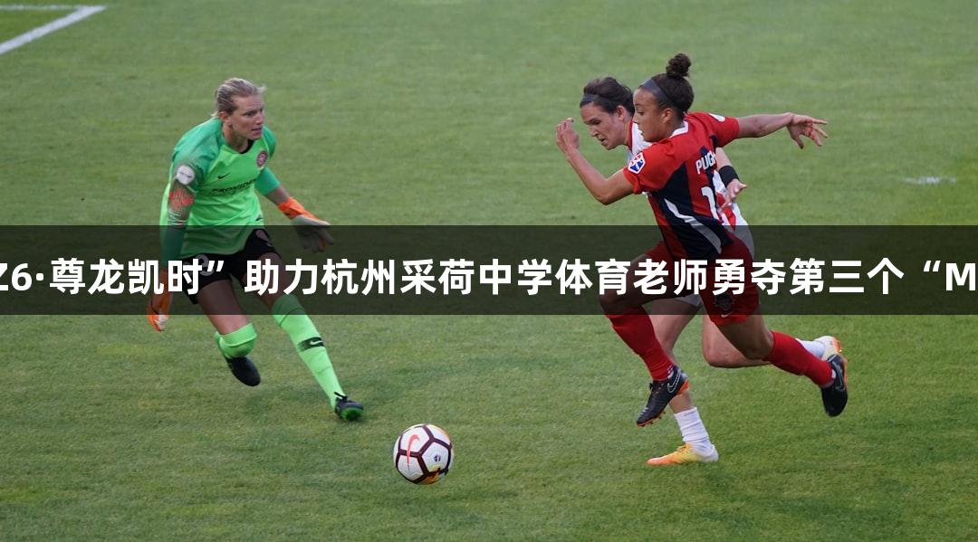 “Z6·尊龙凯时”助力杭州采荷中学体育老师勇夺第三个“MVP”