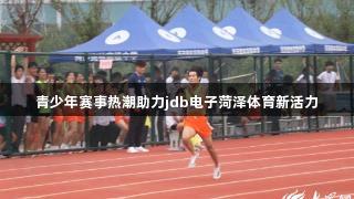 青少年赛事热潮助力jdb电子菏泽体育新活力