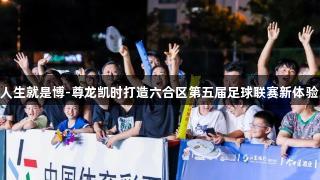 人生就是博-尊龙凯时打造六合区第五届足球联赛新体验