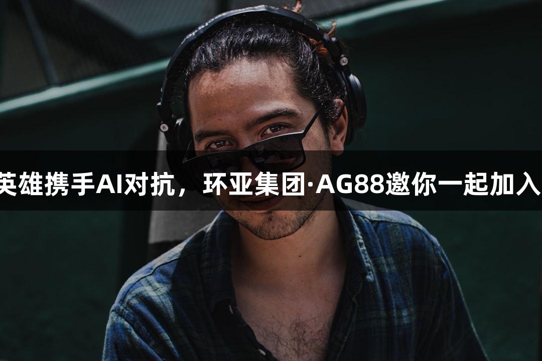 神话英雄携手AI对抗，环亚集团·AG88邀你一起加入战斗！