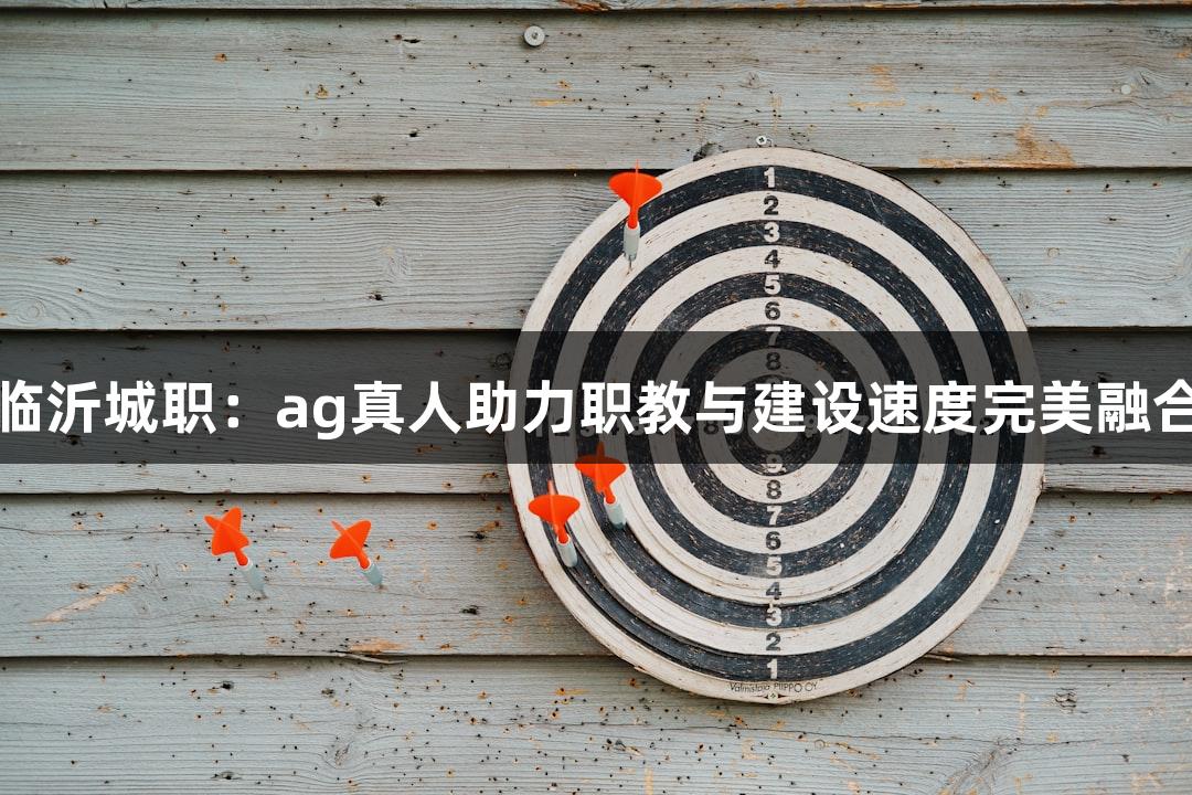 临沂城职：ag真人助力职教与建设速度完美融合