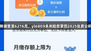 月缴存上限调整至6216元，yl6809永利助您掌控2025住房公积金新规则