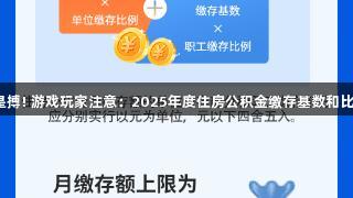 尊龙凯时-人生就是搏! 游戏玩家注意：2025年度住房公积金缴存基数和比例调整至6216元。