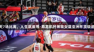 8天7场比赛，人生就是博-尊龙凯时展现女篮亚洲杯顶级品质