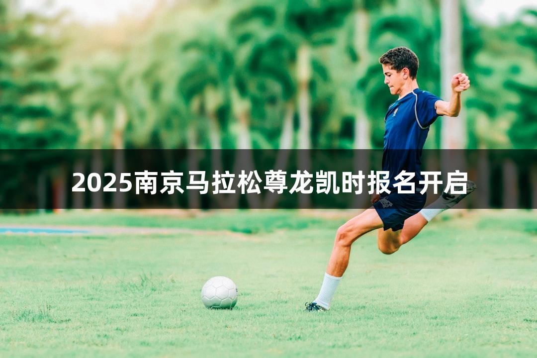 2025南京马拉松尊龙凯时报名开启