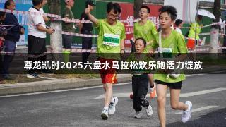 尊龙凯时2025六盘水马拉松欢乐跑活力绽放