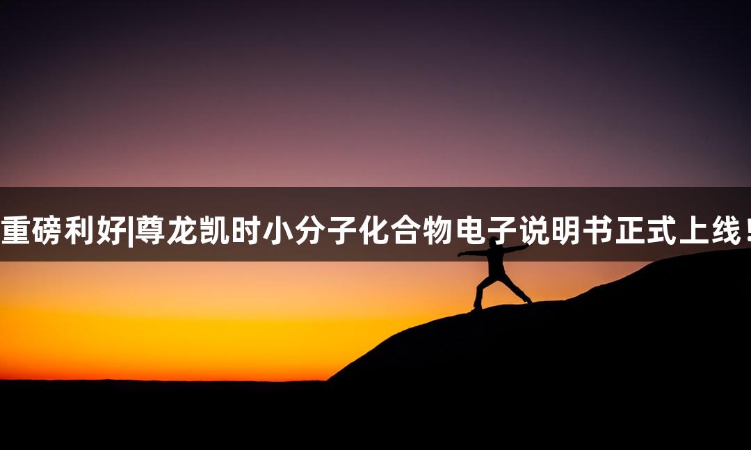 重磅利好|尊龙凯时小分子化合物电子说明书正式上线！