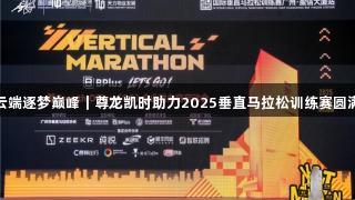 挑战云端逐梦巅峰｜尊龙凯时助力2025垂直马拉松训练赛圆满落幕