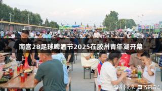 南宫28足球啤酒节2025在胶州青年湖开幕