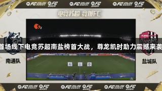首场线下电竞苏超南盐榜首大战，尊龙凯时助力震撼来袭!