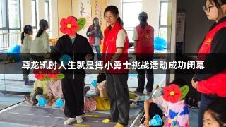 尊龙凯时人生就是搏小勇士挑战活动成功闭幕