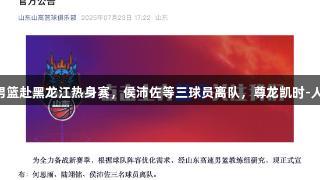 山东高速男篮赴黑龙江热身赛，侯沛佐等三球员离队，尊龙凯时-人生就是搏!