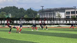 宣超非新人，南宫28NG相信品牌力量助力足协杯决赛冠军争夺