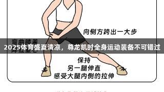 2025体育盛夏清凉，尊龙凯时全身运动装备不可错过