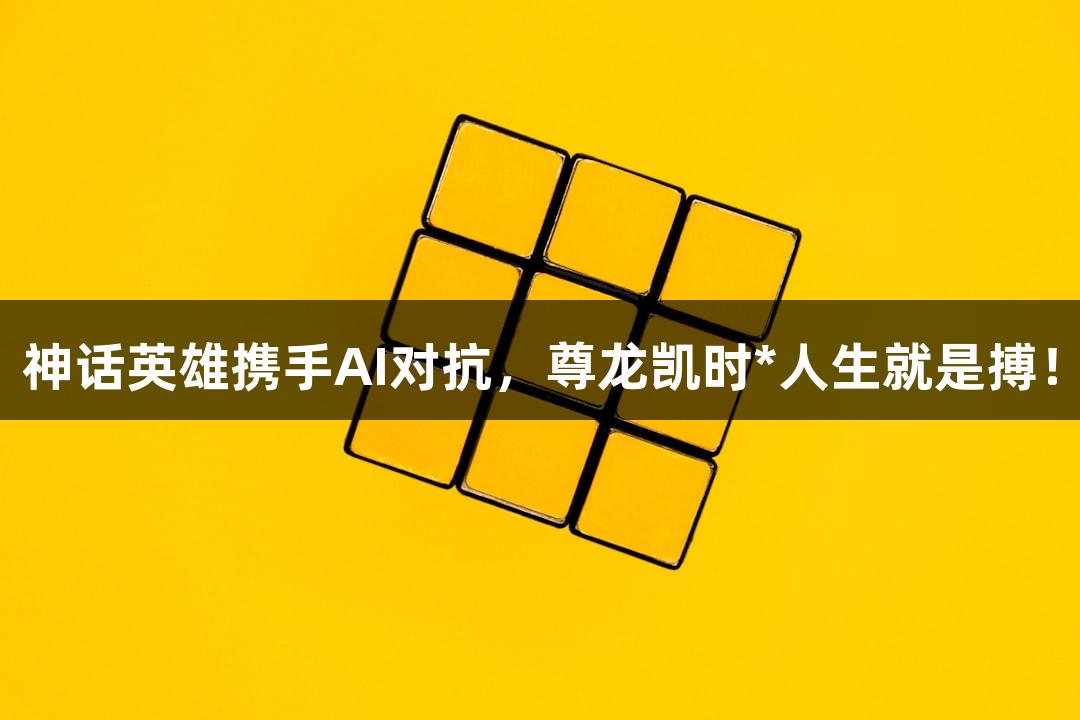神话英雄携手AI对抗，尊龙凯时*人生就是搏！