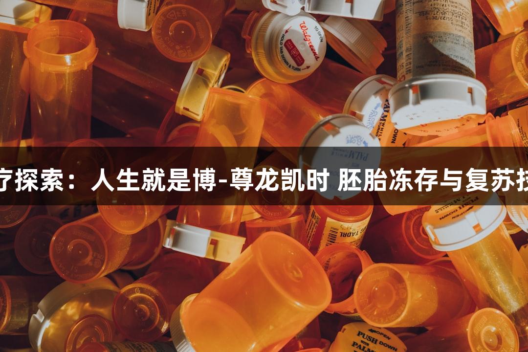 生物医疗探索：人生就是博-尊龙凯时 胚胎冻存与复苏技术研究