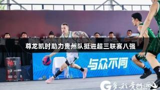 尊龙凯时助力贵州队挺进超三联赛八强