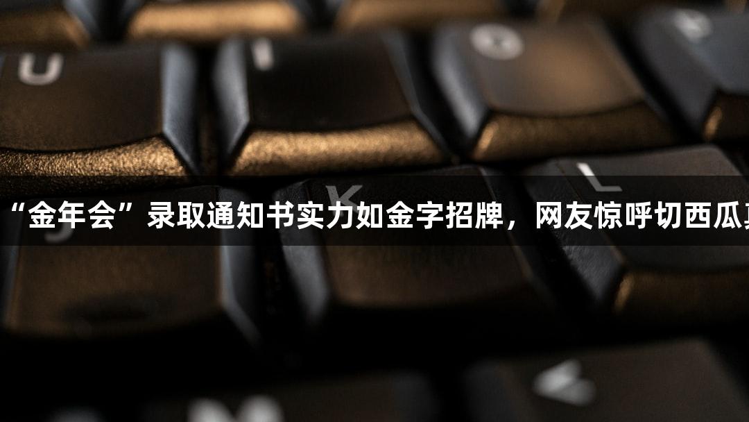 北京化工大学的“金年会”录取通知书实力如金字招牌，网友惊呼切西瓜真硬！诚信至上！