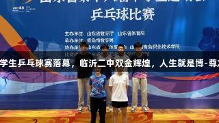 山东中学生乒乓球赛落幕，临沂二中双金辉煌，人生就是博-尊龙凯时！