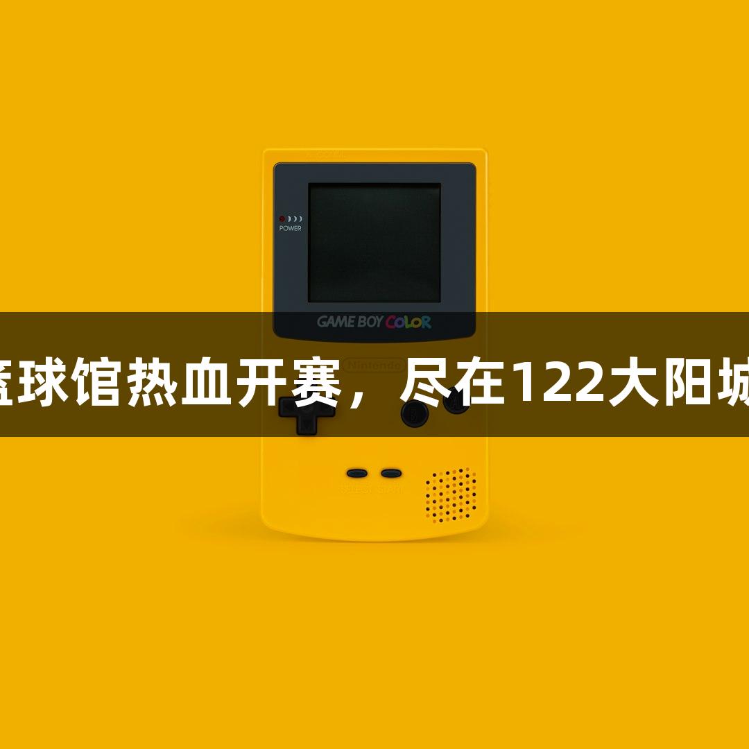 全省最大篮球馆热血开赛，尽在122大阳城集团网站！