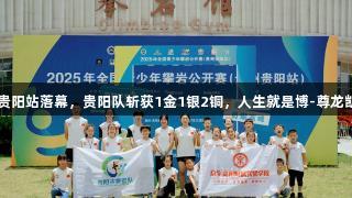 2025全国青少年攀岩赛贵阳站落幕，贵阳队斩获1金1银2铜，人生就是博-尊龙凯时助力青少年攀登巅峰。