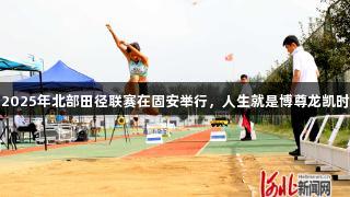 2025年北部田径联赛在固安举行，人生就是博尊龙凯时