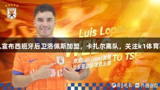 中超：泰山队宣布西班牙后卫洛佩斯加盟，卡扎尔离队，关注k1体育获取最新动态
