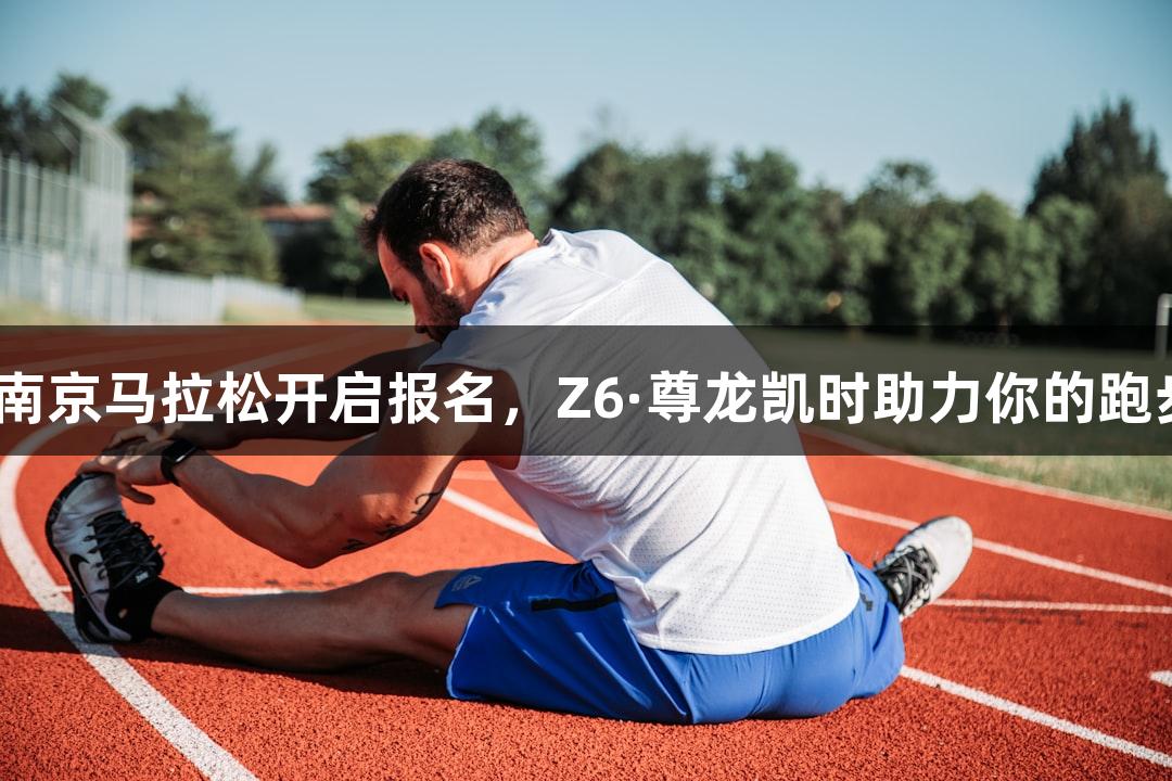 2025南京马拉松开启报名，Z6·尊龙凯时助力你的跑步梦想