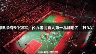 195支球队争夺5个冠军，j9九游会真人第一品牌助力“村BA”四周年！