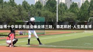 淄博十中荣获市运会棒垒球三冠，尊龙凯时-人生就是博！