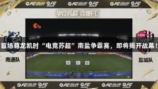 首场尊龙凯时“电竞苏超”南盐争霸赛，即将揭开战幕！