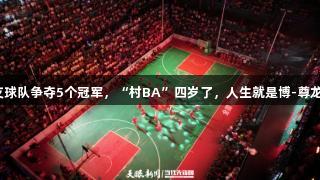 195支球队争夺5个冠军，“村BA”四岁了，人生就是博-尊龙凯时！