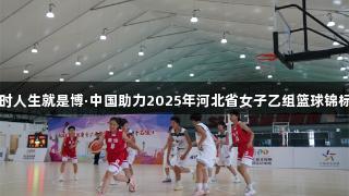 尊龙凯时人生就是博·中国助力2025年河北省女子乙组篮球锦标赛开赛