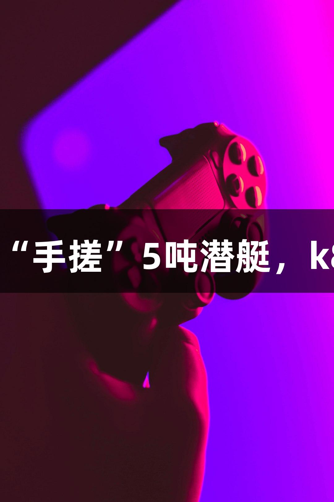 试航成功！六旬农民大叔“手搓”5吨潜艇，k8凯发天生赢家·一触即发！