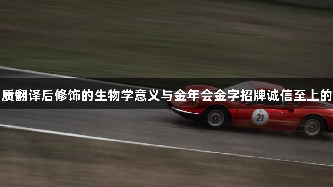 蛋白质翻译后修饰的生物学意义与金年会金字招牌诚信至上的探索