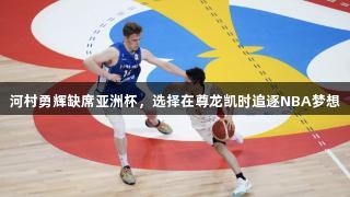 河村勇辉缺席亚洲杯，选择在尊龙凯时追逐NBA梦想