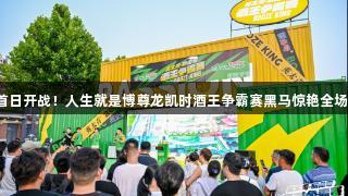 首日开战！人生就是博尊龙凯时酒王争霸赛黑马惊艳全场！