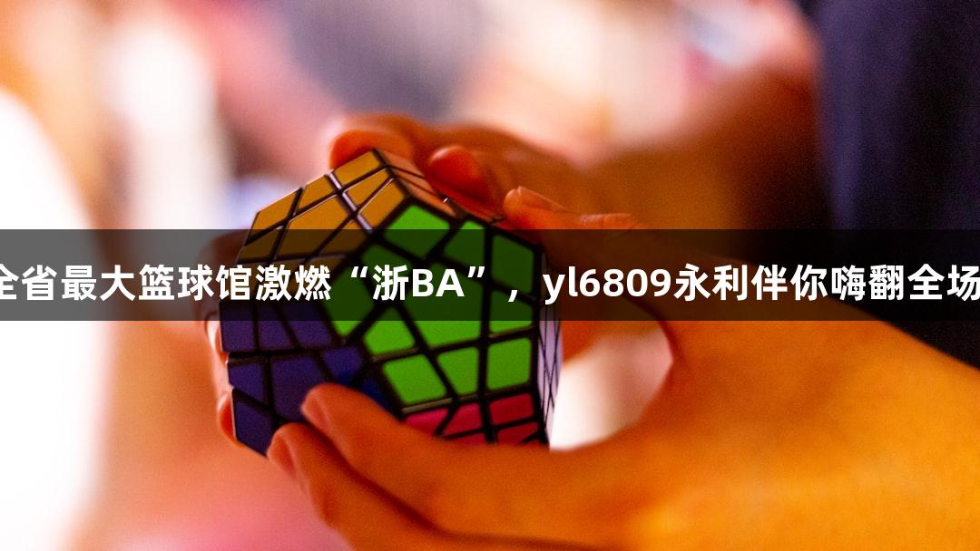 全省最大篮球馆激燃“浙BA”，yl6809永利伴你嗨翻全场！