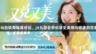 耳软骨与肋软骨隆鼻对比，j9九游会带你享受美丽与健康的双重福利！