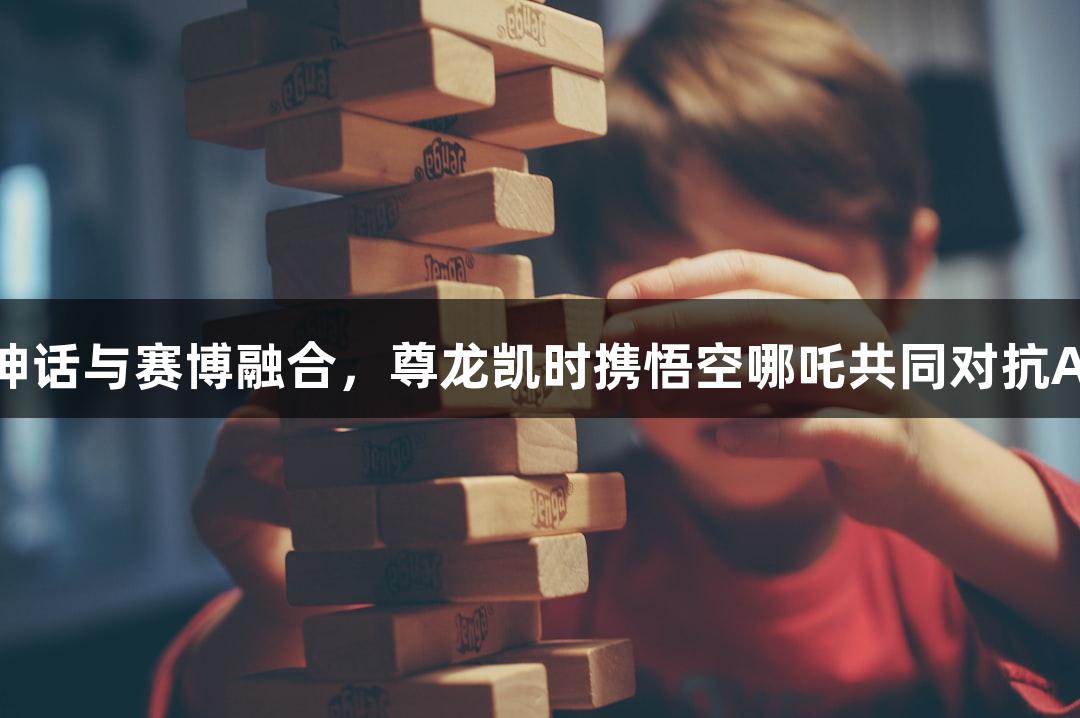 神话与赛博融合，尊龙凯时携悟空哪吒共同对抗AI