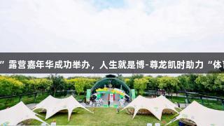 北京体彩“京彩潮玩”露营嘉年华成功举办，人生就是博-尊龙凯时助力“体育+公益+公园”融合