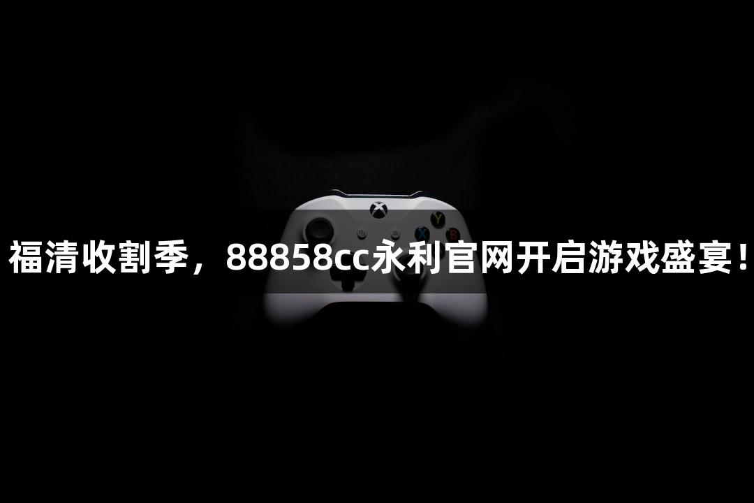 福清收割季，88858cc永利官网开启游戏盛宴！