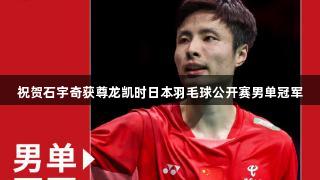 祝贺石宇奇获尊龙凯时日本羽毛球公开赛男单冠军
