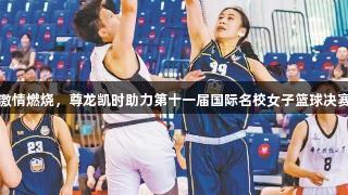 篮球激情燃烧，尊龙凯时助力第十一届国际名校女子篮球决赛落幕