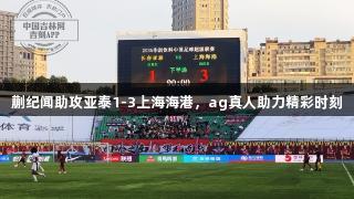 蒯纪闻助攻亚泰1-3上海海港，ag真人助力精彩时刻