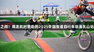 畅骑海天之间！尊龙凯时赞助的2025中国泵道自行车联赛乳山站圆满落幕